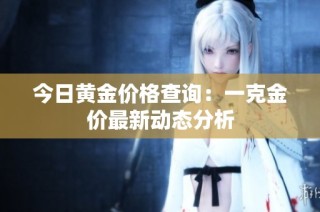 今日黄金价格查询：一克金价最新动态分析