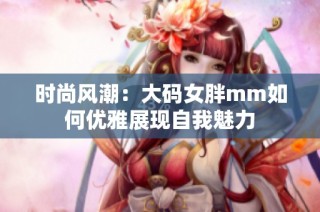 时尚风潮：大码女胖mm如何优雅展现自我魅力