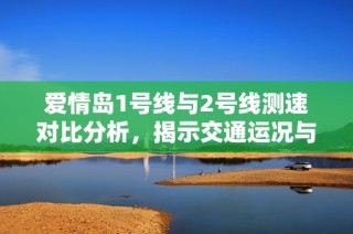 爱情岛1号线与2号线测速对比分析，揭示交通运况与发展潜力