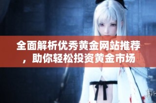 全面解析优秀黄金网站推荐，助你轻松投资黄金市场