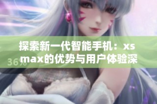 探索新一代智能手机：xs max的优势与用户体验深度解析