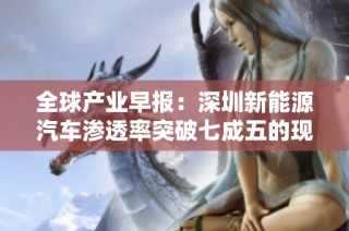 全球产业早报：深圳新能源汽车渗透率突破七成五的现状分析