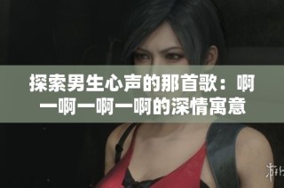 探索男生心声的那首歌：啊一啊一啊一啊的深情寓意