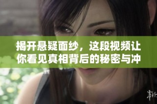 揭开悬疑面纱，这段视频让你看见真相背后的秘密与冲突