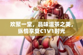 欢聚一堂，品味温茶之美，纵情享受C1V1时光