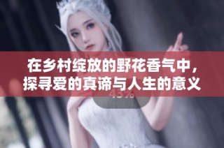 在乡村绽放的野花香气中，探寻爱的真谛与人生的意义