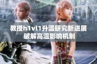 教授h1vl1升温研究新进展 破解高温影响机制