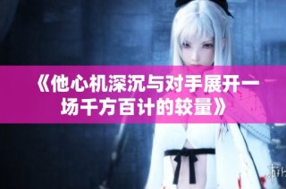 《他心机深沉与对手展开一场千方百计的较量》