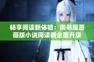 畅享阅读新体验：御书屋蔷薇版小说阅读器全面升级