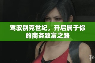 驾驭别克世纪，开启属于你的商务致富之路