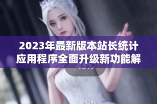 2023年最新版本站长统计应用程序全面升级新功能解析