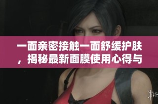 一面亲密接触一面舒缓护肤，揭秘最新面膜使用心得与技巧