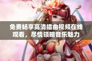 免费畅享高清插曲视频在线观看，尽情领略音乐魅力