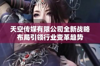 天空传媒有限公司全新战略布局引领行业变革趋势