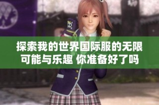 探索我的世界国际服的无限可能与乐趣 你准备好了吗