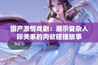 国产激情戏剧：展示复杂人际关系的肉欲碰撞故事
