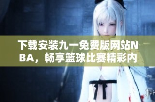 下载安装九一免费版网站NBA，畅享篮球比赛精彩内容与直播体验