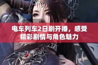 电车列车2日剧开播，感受精彩剧情与角色魅力