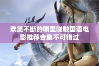 欢笑不断的噼里啪啦国语电影推荐合集不可错过