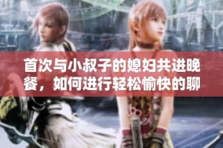 首次与小叔子的媳妇共进晚餐，如何进行轻松愉快的聊天