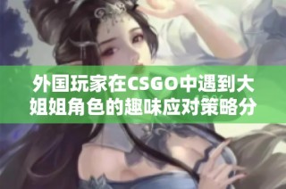 外国玩家在CSGO中遇到大姐姐角色的趣味应对策略分享