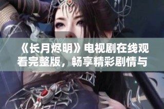 《长月烬明》电视剧在线观看完整版，畅享精彩剧情与演出