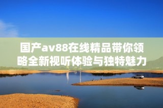 国产av88在线精品带你领略全新视听体验与独特魅力