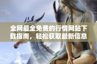 全网最全免费的行情网站下载指南，轻松获取最新信息资源