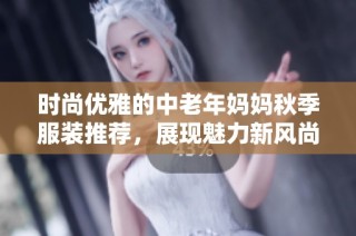 时尚优雅的中老年妈妈秋季服装推荐，展现魅力新风尚