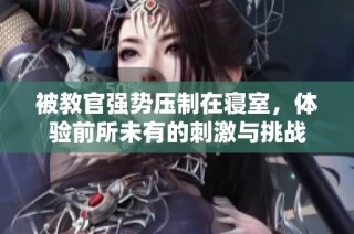 被教官强势压制在寝室，体验前所未有的刺激与挑战