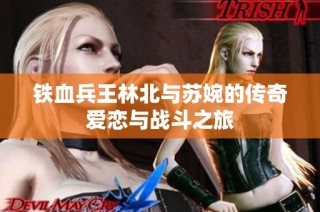 铁血兵王林北与苏婉的传奇爱恋与战斗之旅
