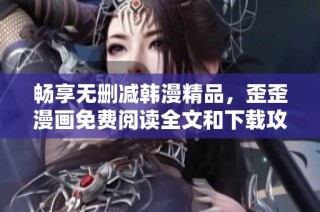 畅享无删减韩漫精品，歪歪漫画免费阅读全文和下载攻略分享