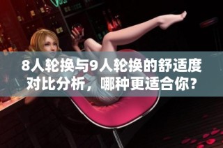8人轮换与9人轮换的舒适度对比分析，哪种更适合你？