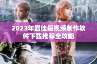 2023年最佳短视频制作软件下载推荐全攻略