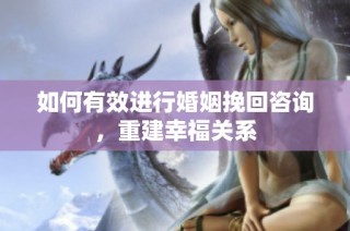 如何有效进行婚姻挽回咨询，重建幸福关系