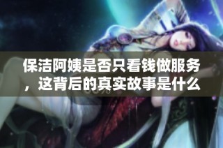 保洁阿姨是否只看钱做服务，这背后的真实故事是什么