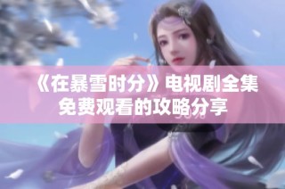 《在暴雪时分》电视剧全集免费观看的攻略分享
