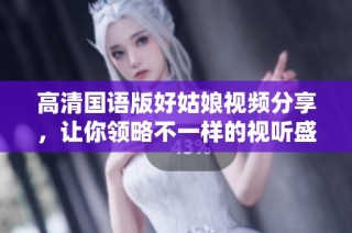 高清国语版好姑娘视频分享，让你领略不一样的视听盛宴