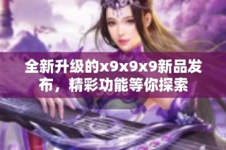 全新升级的x9x9x9新品发布，精彩功能等你探索