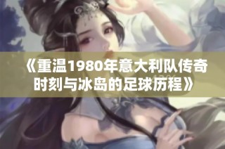 《重温1980年意大利队传奇时刻与冰岛的足球历程》