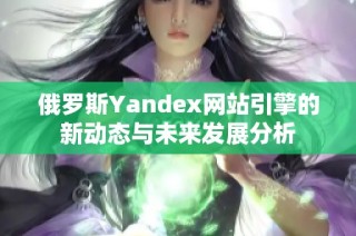 俄罗斯Yandex网站引擎的新动态与未来发展分析