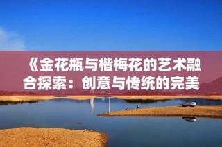 《金花瓶与楷梅花的艺术融合探索：创意与传统的完美结合》