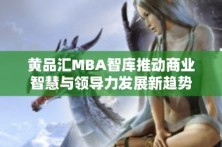 黄品汇MBA智库推动商业智慧与领导力发展新趋势