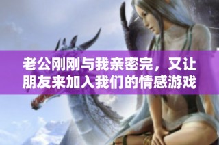 老公刚刚与我亲密完，又让朋友来加入我们的情感游戏