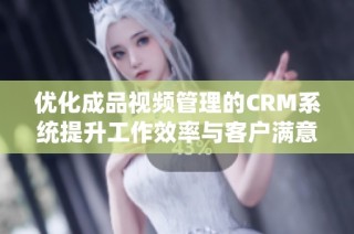 优化成品视频管理的CRM系统提升工作效率与客户满意度