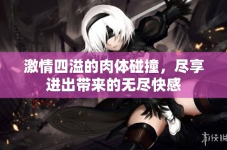激情四溢的肉体碰撞，尽享进出带来的无尽快感