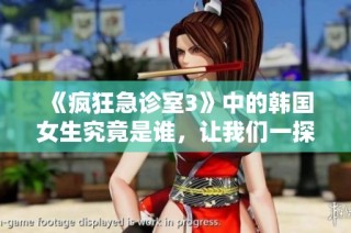 《疯狂急诊室3》中的韩国女生究竟是谁，让我们一探究竟