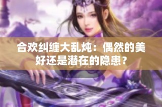 合欢纠缠大乱炖：偶然的美好还是潜在的隐患？
