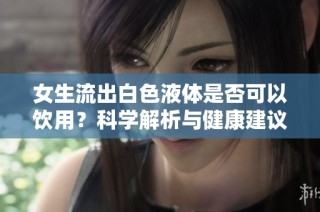 女生流出白色液体是否可以饮用？科学解析与健康建议