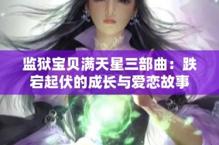 监狱宝贝满天星三部曲：跌宕起伏的成长与爱恋故事